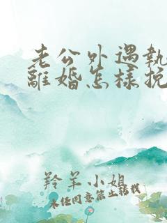 老公外遇执意要离婚怎样挽回