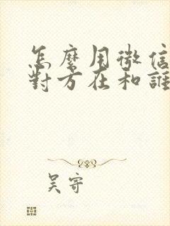 怎么用微信查看对方在和谁聊天呢