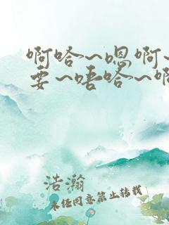 啊哈~嗯啊~不要~唔哈~啊~哈~啊~