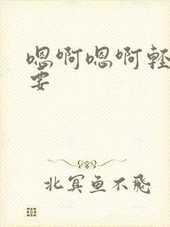 嗯啊嗯啊轻点不要