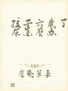 孩子六岁了还尿床怎么办