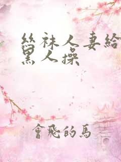 丝袜人妻给上司黑人操