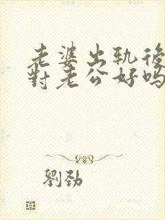 老婆出轨后还会对老公好吗