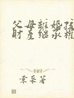 父母离婚孩子有财产继承权吗