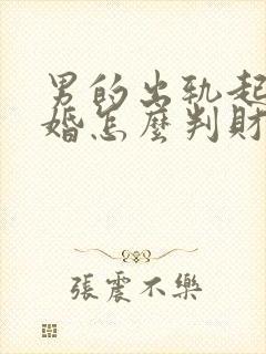 男的出轨起诉离婚怎么判财产