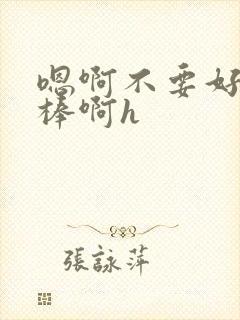 嗯啊不要好爽好棒啊h