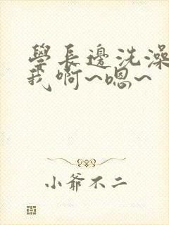 学长边洗澡边c我啊~嗯~