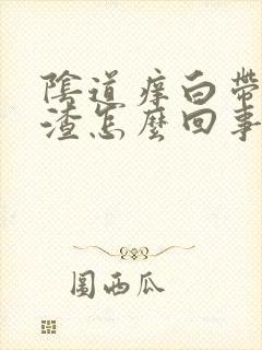 阴道痒白带豆腐渣怎么回事