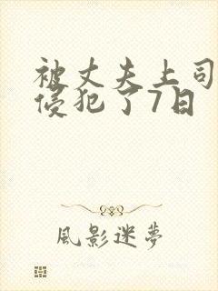 被丈夫上司持续侵犯了7日