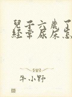 儿子六岁了最近经常尿床怎么回事