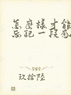 怎么样才能快速忘记一段感情