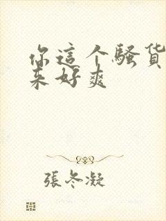 你这个骚货操起来好爽