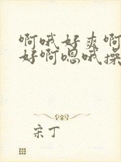 啊哦好爽啊嗯嗯好啊嗯哦操死了