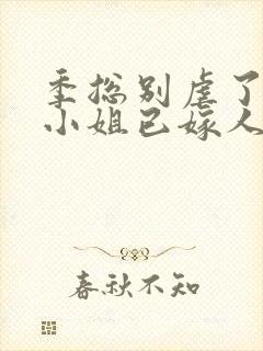 季总别虐了,舒小姐已嫁人听书