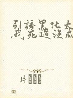 引诱黑化太子后,我死遁没成功