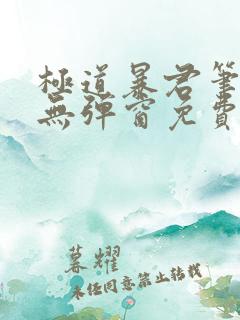 极道暴君笔趣阁无弹窗免费阅读全文