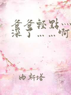 爸爸轻点灬嗯太深了……啊