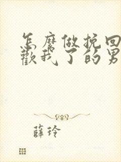 怎么做挽回不喜欢我了的男人