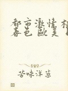 都市激情 校园春色 欧美 日韩