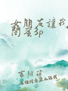 女朋友让我跟她闺蜜3p