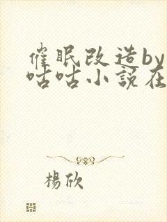 催眠改造by顾咕咕小说在线阅读