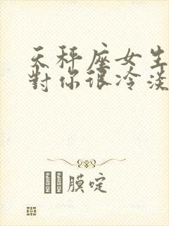 天秤座女生突然对你很冷淡是怎么了