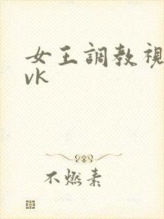 女王调教视频 vk