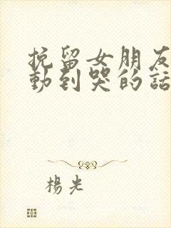 挽留女朋友的感动到哭的话