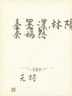 秦墨浓,林阳,秦嫣然