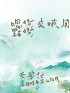 嗯啊爽哦用力快点啊