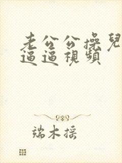 老公公操儿媳妇逼逼视频