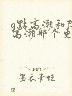 g点高潮和阴蒂高潮哪个更舒服