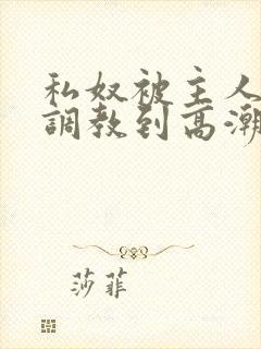 私奴被主人玩弄调教到高潮