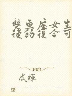 双鱼座女生分手后的复合可能