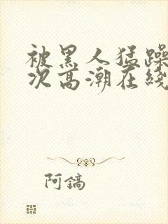 被黑人猛躁12次高潮在线播放