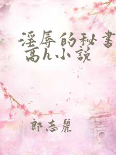 淫辱的秘书调教 高h小说