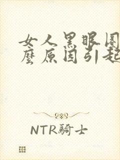 女人黑眼圈是什么原因引起的吗