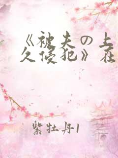 《被夫の上司持久侵犯》在线