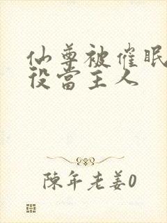 仙尊被催眠认仆役当主人