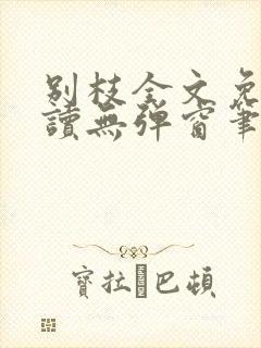 别枝全文免费阅读无弹窗笔趣阁