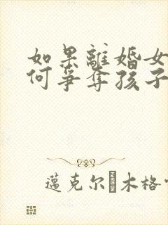 如果离婚女方如何争夺孩子的抚养权