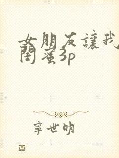 女朋友让我跟她闺蜜3p