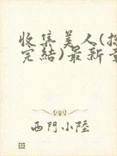 收集美人(总攻完结)最新章节