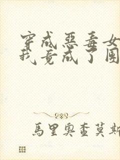 穿成恶毒女配后我竟成了团宠小说