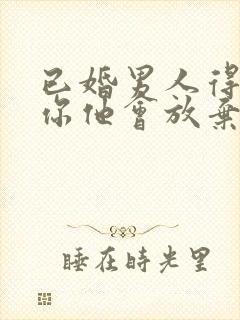 已婚男人得不到你他会放弃吗