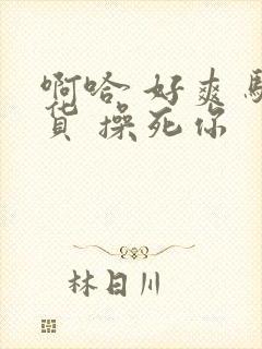 啊哈 好爽 骚货 操死你