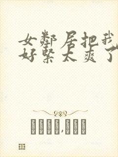 女邻居把我夹得好紧太爽了