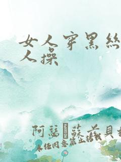 女人穿黑丝被男人操