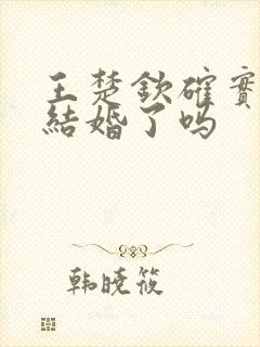 王楚钦确实已经结婚了吗