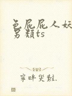 色屁屁人妖人妖另类ts